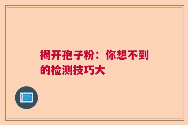 揭开孢子粉：你想不到的检测技巧大