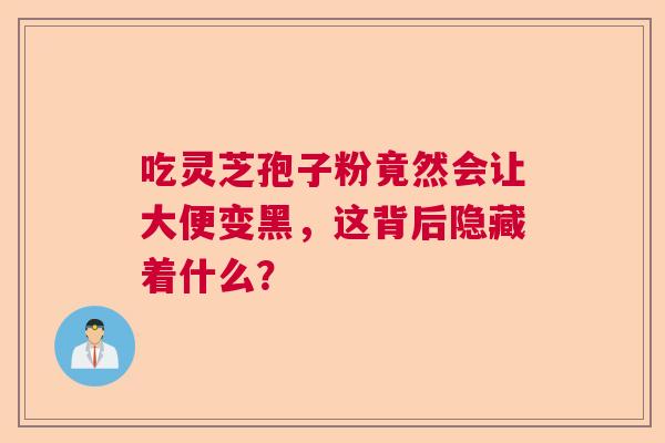 吃灵芝孢子粉竟然会让大便变黑，这背后隐藏着什么？