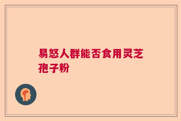 易怒人群能否食用灵芝孢子粉