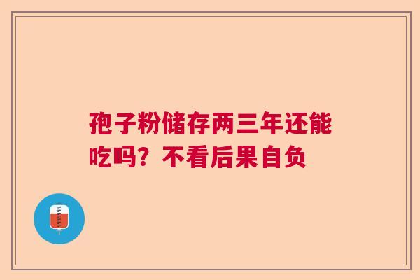 孢子粉储存两三年还能吃吗？不看后果自负