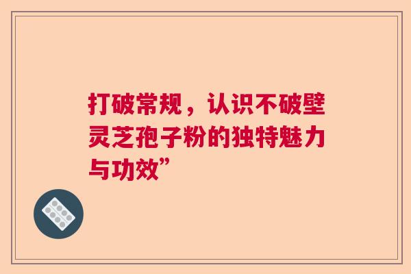 打破常规，认识不破壁灵芝孢子粉的独特魅力与功效”