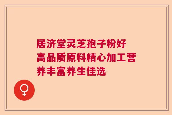 居济堂灵芝孢子粉好 高品质原料精心加工营养丰富养生佳选