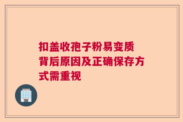扣盖收孢子粉易变质 背后原因及正确保存方式需重视