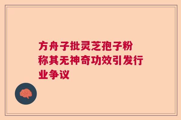 方舟子批灵芝孢子粉 称其无神奇功效引发行业争议