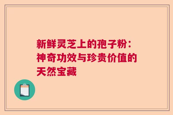 新鲜灵芝上的孢子粉：神奇功效与珍贵价值的天然宝藏