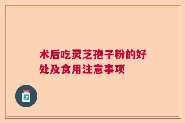 术后吃灵芝孢子粉的好处及食用注意事项