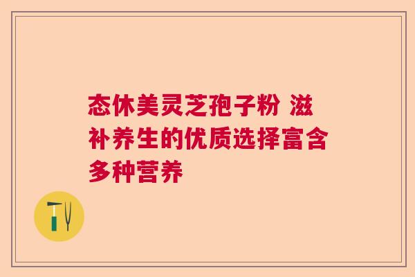 态休美灵芝孢子粉 滋补养生的优质选择富含多种营养