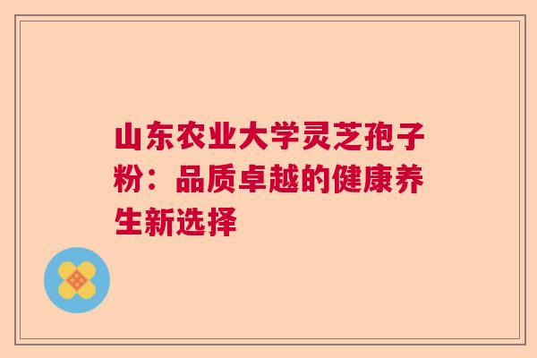 山东农业大学灵芝孢子粉：品质卓越的健康养生新选择