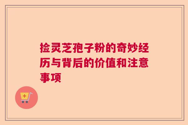 捡灵芝孢子粉的奇妙经历与背后的价值和注意事项