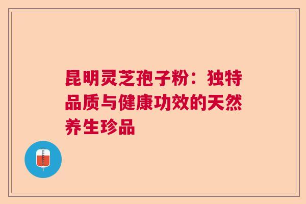昆明灵芝孢子粉：独特品质与健康功效的天然养生珍品