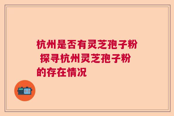 杭州是否有灵芝孢子粉 探寻杭州灵芝孢子粉的存在情况