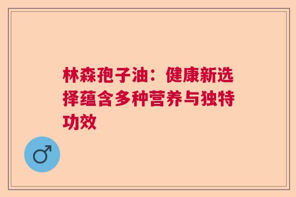 林森孢子油：健康新选择蕴含多种营养与独特功效