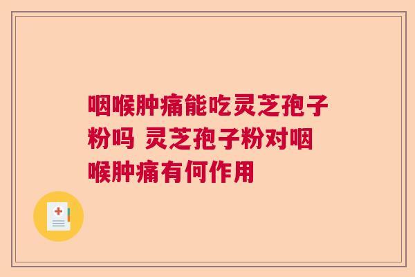 咽喉肿痛能吃灵芝孢子粉吗 灵芝孢子粉对咽喉肿痛有何作用