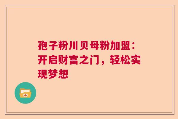 孢子粉川贝母粉加盟：开启财富之门，轻松实现梦想