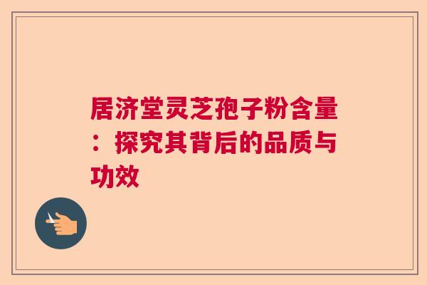 居济堂灵芝孢子粉含量：探究其背后的品质与功效