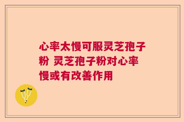心率太慢可服灵芝孢子粉 灵芝孢子粉对心率慢或有改善作用