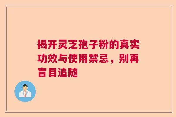 揭开灵芝孢子粉的真实功效与使用禁忌，别再盲目追随