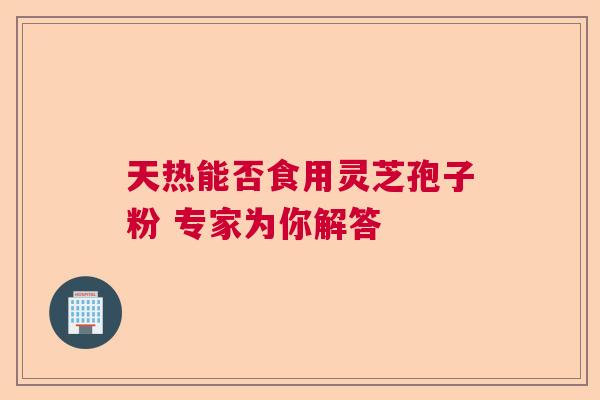 天热能否食用灵芝孢子粉 专家为你解答