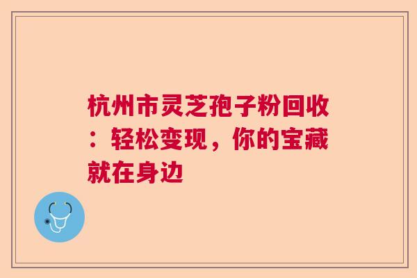 杭州市灵芝孢子粉回收：轻松变现，你的宝藏就在身边