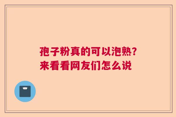 孢子粉真的可以泡熟？来看看网友们怎么说