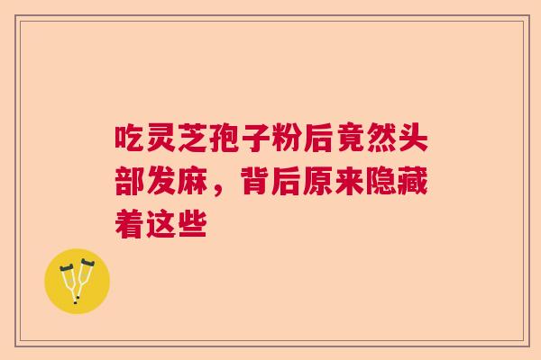吃灵芝孢子粉后竟然头部发麻，背后原来隐藏着这些