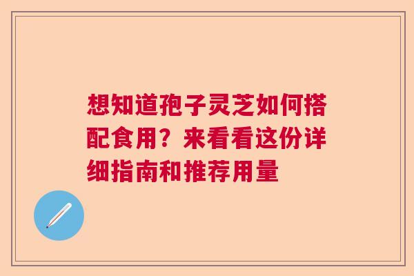 想知道孢子灵芝如何搭配食用？来看看这份详细指南和推荐用量