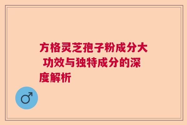 方格灵芝孢子粉成分大 功效与独特成分的深度解析