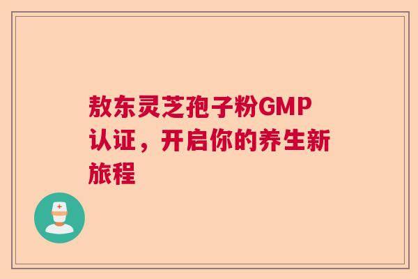 敖东灵芝孢子粉GMP认证，开启你的养生新旅程