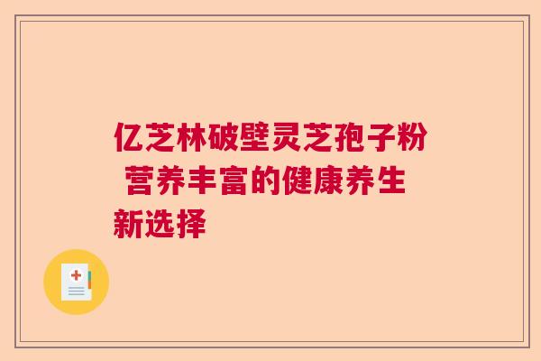 亿芝林破壁灵芝孢子粉 营养丰富的健康养生新选择