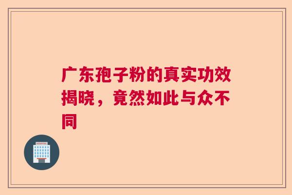 广东孢子粉的真实功效揭晓，竟然如此与众不同