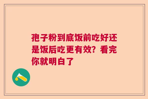 孢子粉到底饭前吃好还是饭后吃更有效？看完你就明白了