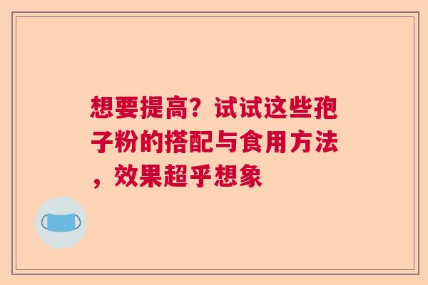 想要提高？试试这些孢子粉的搭配与食用方法，效果超乎想象