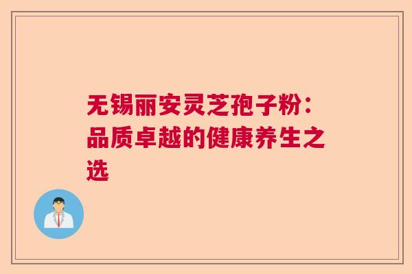 无锡丽安灵芝孢子粉：品质卓越的健康养生之选