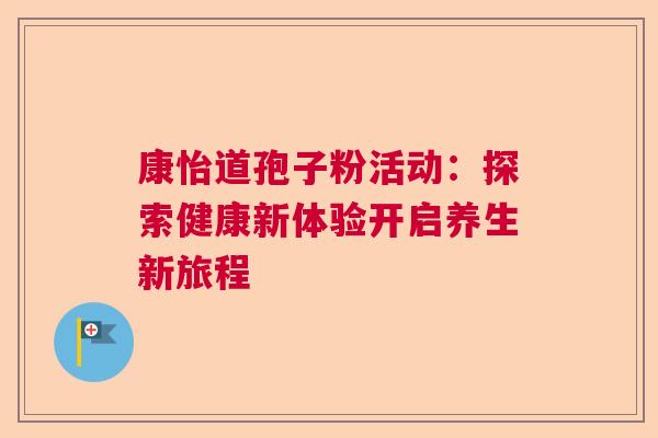 康怡道孢子粉活动：探索健康新体验开启养生新旅程