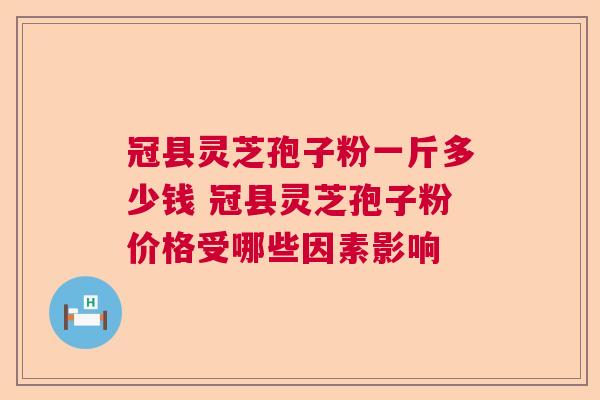 冠县灵芝孢子粉一斤多少钱 冠县灵芝孢子粉价格受哪些因素影响
