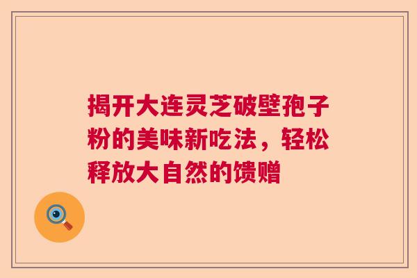 揭开大连灵芝破壁孢子粉的美味新吃法，轻松释放大自然的馈赠