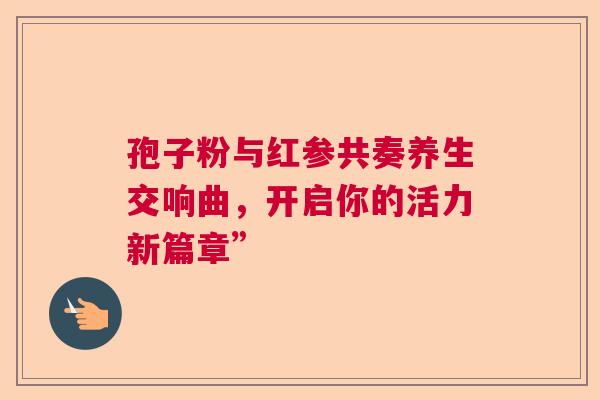 孢子粉与红参共奏养生交响曲，开启你的活力新篇章”