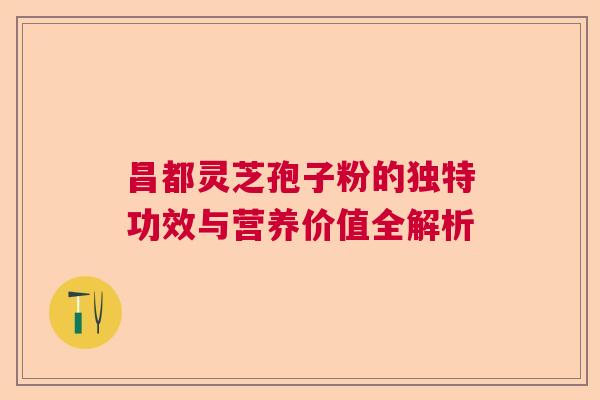 昌都灵芝孢子粉的独特功效与营养价值全解析