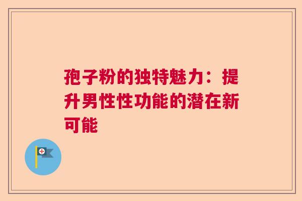 孢子粉的独特魅力：提升男性性功能的潜在新可能