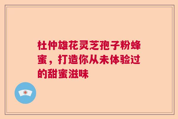 杜仲雄花灵芝孢子粉蜂蜜，打造你从未体验过的甜蜜滋味