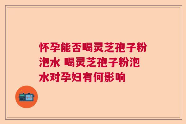 怀孕能否喝灵芝孢子粉泡水 喝灵芝孢子粉泡水对孕妇有何影响