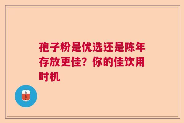 孢子粉是优选还是陈年存放更佳？你的佳饮用时机