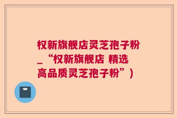 权新旗舰店灵芝孢子粉_“权新旗舰店 精选高品质灵芝孢子粉”)