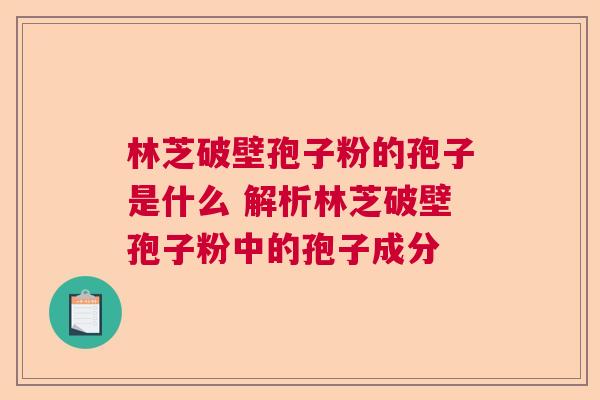 林芝破壁孢子粉的孢子是什么 解析林芝破壁孢子粉中的孢子成分