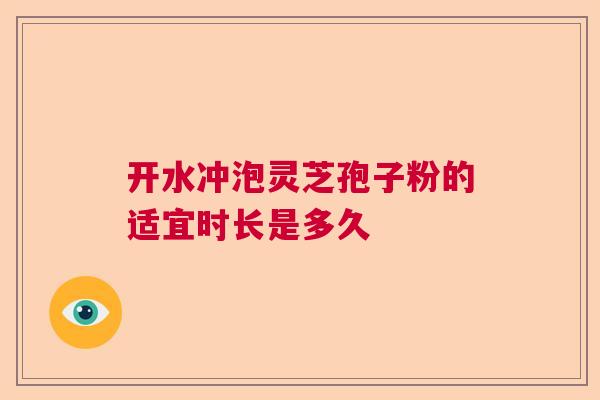 开水冲泡灵芝孢子粉的适宜时长是多久
