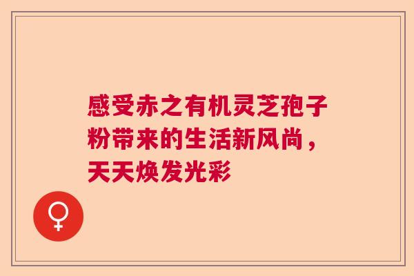 感受赤之有机灵芝孢子粉带来的生活新风尚，天天焕发光彩
