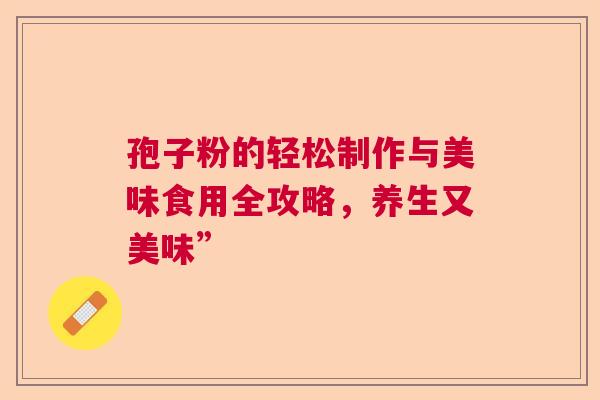 孢子粉的轻松制作与美味食用全攻略，养生又美味”