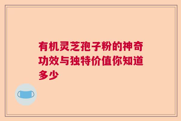 有机灵芝孢子粉的神奇功效与独特价值你知道多少