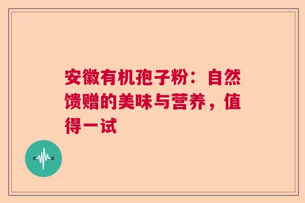 安徽有机孢子粉：自然馈赠的美味与营养，值得一试