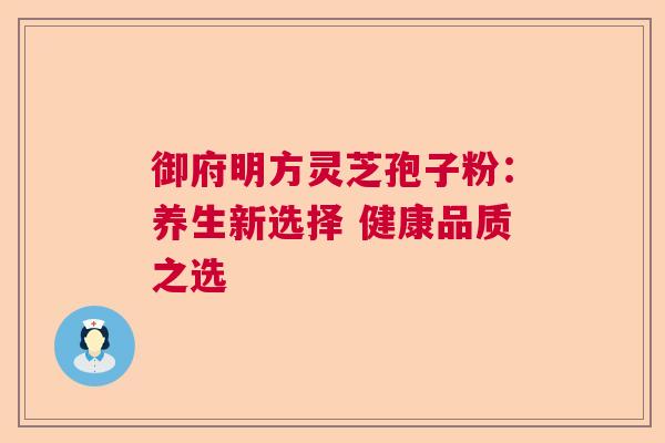 御府明方灵芝孢子粉：养生新选择 健康品质之选